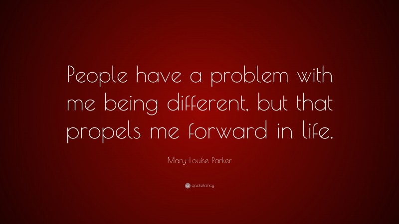 Mary-Louise Parker Quote: “People have a problem with me being different, but that propels me forward in life.”