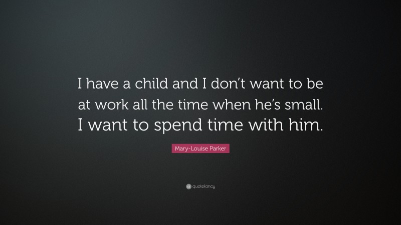 Mary-Louise Parker Quote: “I have a child and I don’t want to be at work all the time when he’s small. I want to spend time with him.”