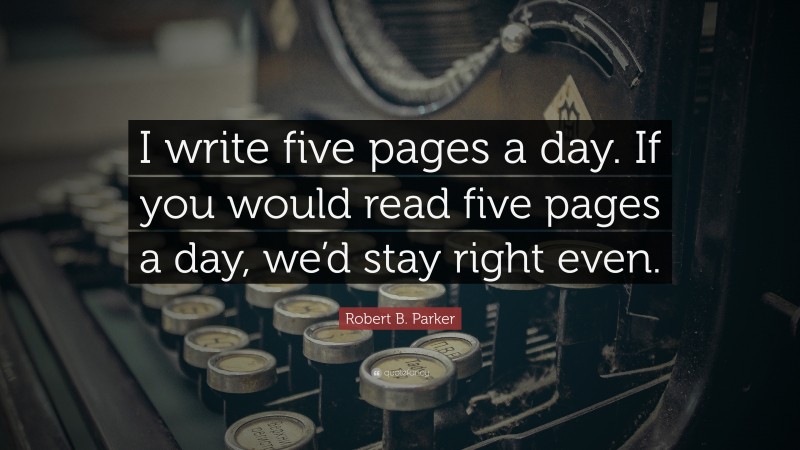 Robert B. Parker Quote: “I write five pages a day. If you would read five pages a day, we’d stay right even.”