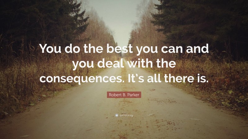 Robert B. Parker Quote: “You do the best you can and you deal with the consequences. It’s all there is.”