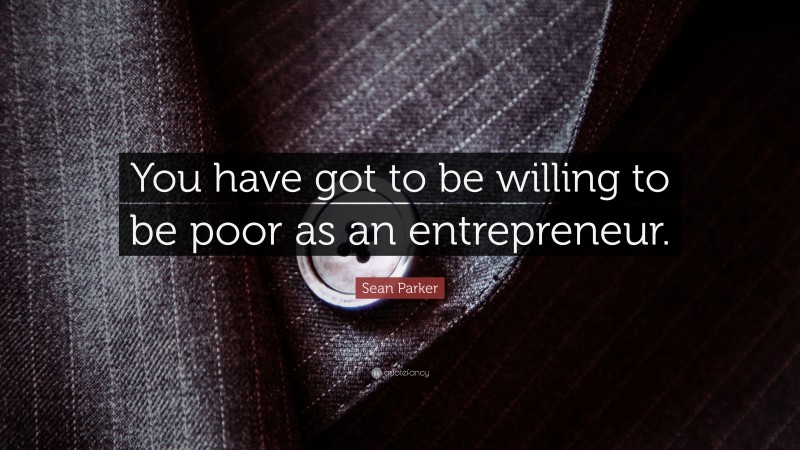 Sean Parker Quote: “You have got to be willing to be poor as an entrepreneur.”