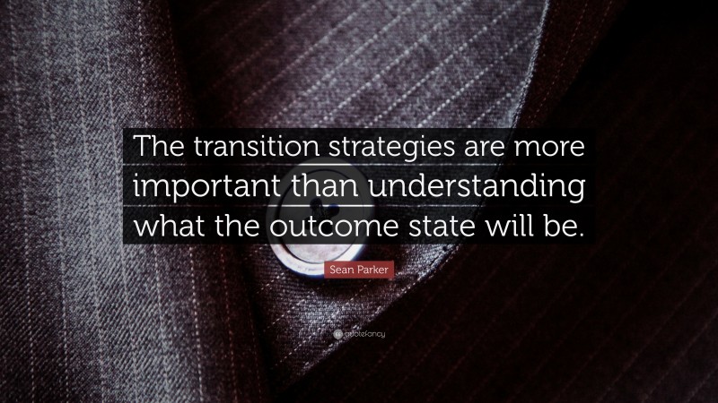 Sean Parker Quote: “The transition strategies are more important than understanding what the outcome state will be.”