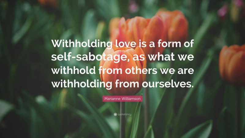Marianne Williamson Quote: “Withholding love is a form of self-sabotage, as what we withhold from others we are withholding from ourselves.”