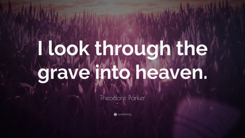 Theodore Parker Quote: “I look through the grave into heaven.”