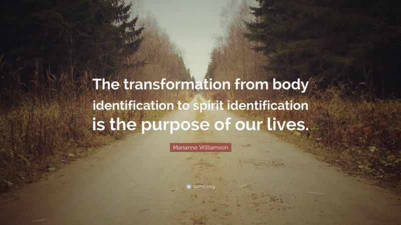 Marianne Williamson Quote: “The transformation from body identification to spirit identification is the purpose of our lives.”