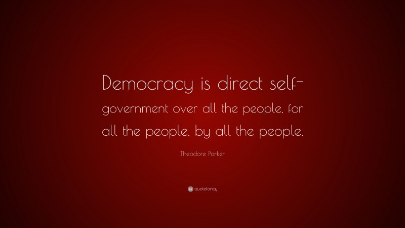 Theodore Parker Quote: “Democracy is direct self-government over all the people, for all the people, by all the people.”