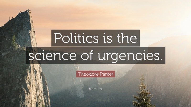 Theodore Parker Quote: “Politics is the science of urgencies.”