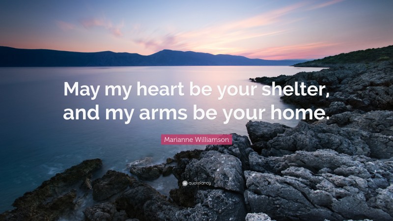 Marianne Williamson Quote: “May my heart be your shelter, and my arms be your home.”