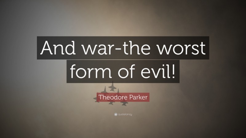 Theodore Parker Quote: “And war-the worst form of evil!”
