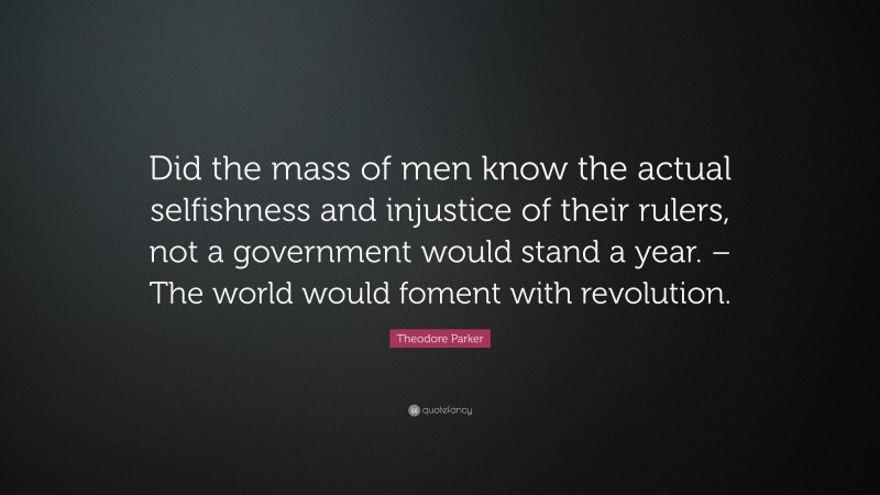 Theodore Parker Quote: “Did the mass of men know the actual selfishness and injustice of their rulers, not a government would stand a year. – The world would foment with revolution.”