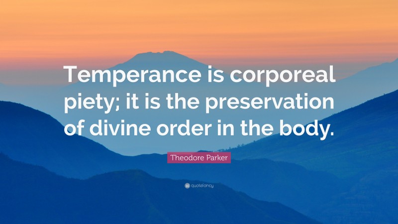 Theodore Parker Quote: “Temperance is corporeal piety; it is the preservation of divine order in the body.”