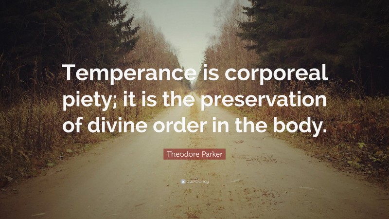 Theodore Parker Quote: “Temperance is corporeal piety; it is the preservation of divine order in the body.”