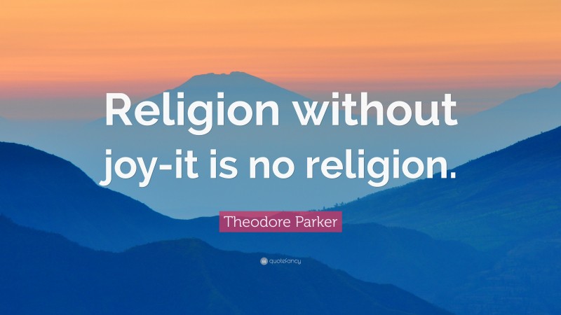 Theodore Parker Quote: “Religion without joy-it is no religion.”