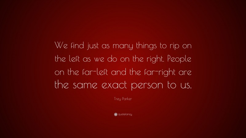 Trey Parker Quote: “We find just as many things to rip on the left as we do on the right. People on the far-left and the far-right are the same exact person to us.”