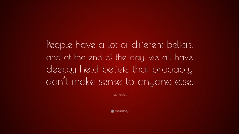 Trey Parker Quote: “People have a lot of different beliefs, and at the end of the day, we all have deeply held beliefs that probably don’t make sense to anyone else.”