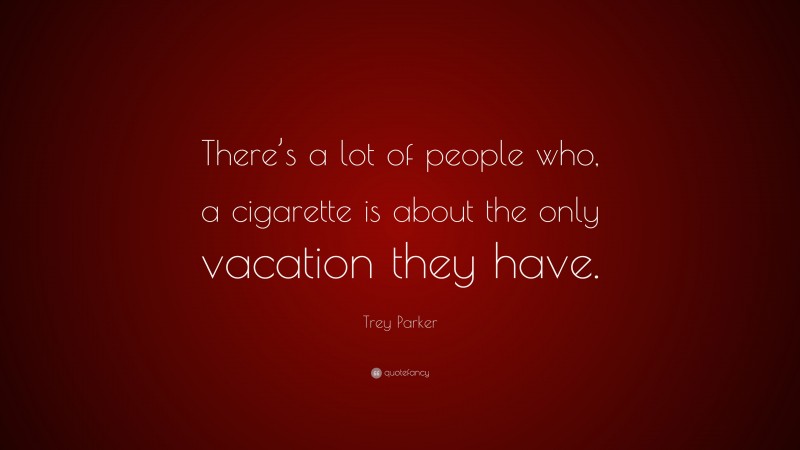Trey Parker Quote: “There’s a lot of people who, a cigarette is about the only vacation they have.”