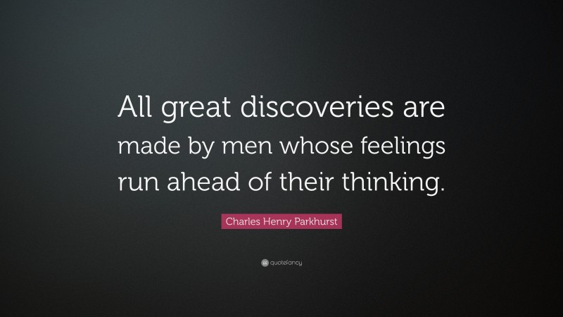 Charles Henry Parkhurst Quote: “All great discoveries are made by men whose feelings run ahead of their thinking.”