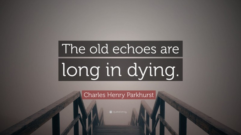 Charles Henry Parkhurst Quote: “The old echoes are long in dying.”