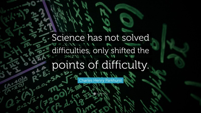Charles Henry Parkhurst Quote: “Science has not solved difficulties, only shifted the points of difficulty.”