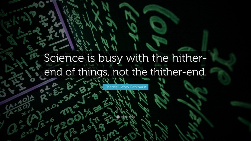 Charles Henry Parkhurst Quote: “Science is busy with the hither-end of things, not the thither-end.”