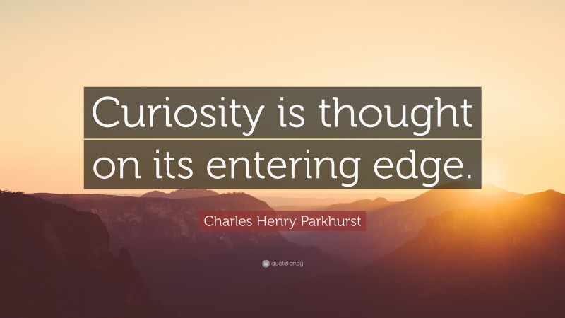 Charles Henry Parkhurst Quote: “Curiosity is thought on its entering edge.”