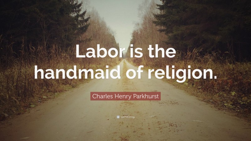 Charles Henry Parkhurst Quote: “Labor is the handmaid of religion.”