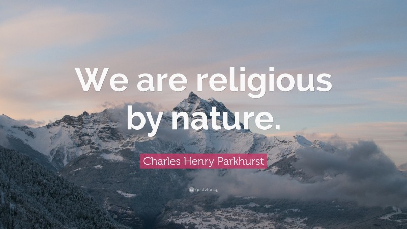 Charles Henry Parkhurst Quote: “We are religious by nature.”