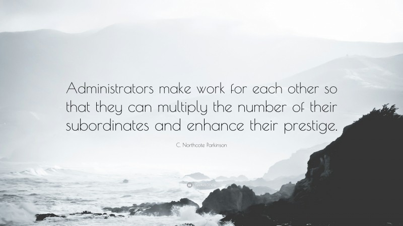 C. Northcote Parkinson Quote: “Administrators make work for each other so that they can multiply the number of their subordinates and enhance their prestige.”