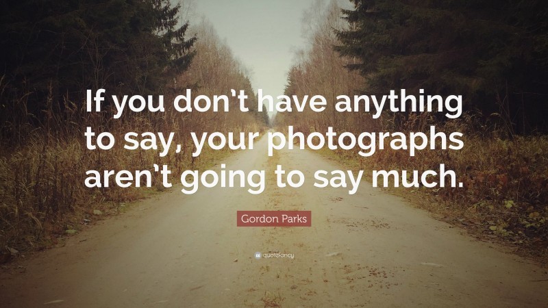 Gordon Parks Quote: “If you don’t have anything to say, your photographs aren’t going to say much.”