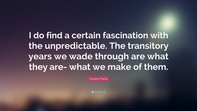 Gordon Parks Quote: “I do find a certain fascination with the unpredictable. The transitory years we wade through are what they are- what we make of them.”