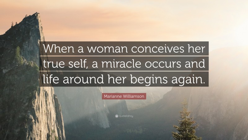 Marianne Williamson Quote: “When a woman conceives her true self, a miracle occurs and life around her begins again.”