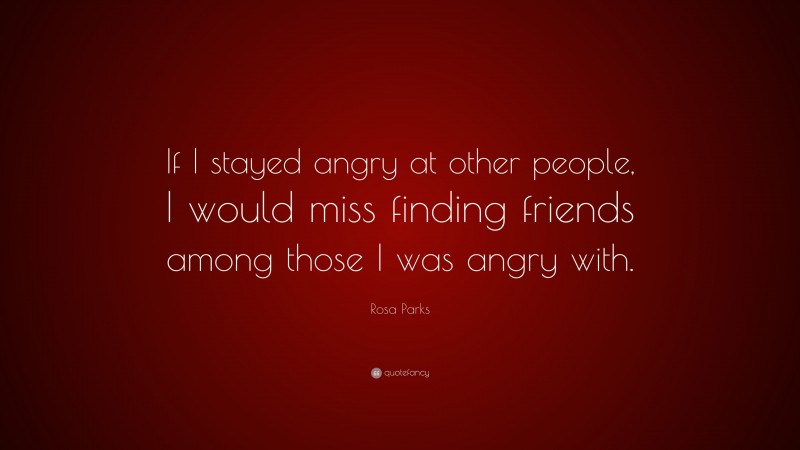 Rosa Parks Quote: “If I stayed angry at other people, I would miss finding friends among those I was angry with.”
