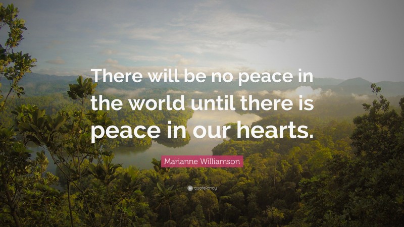 Marianne Williamson Quote: “There will be no peace in the world until there is peace in our hearts.”