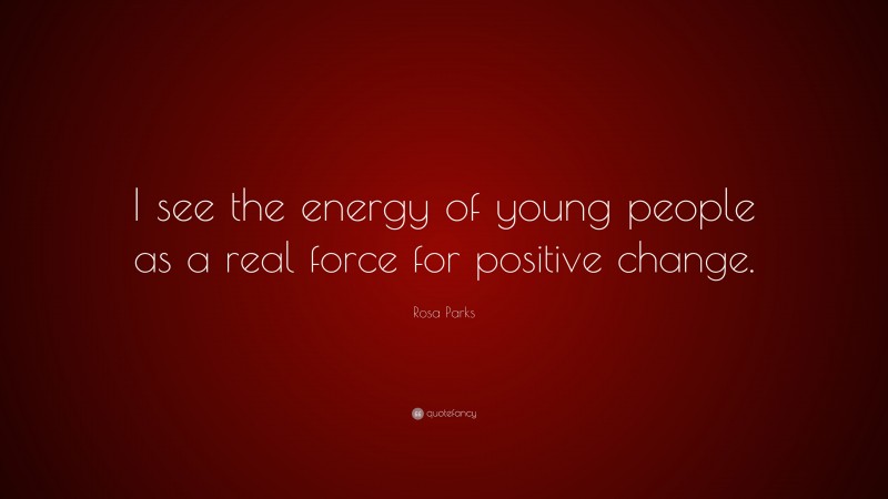 Rosa Parks Quote: “I see the energy of young people as a real force for positive change.”