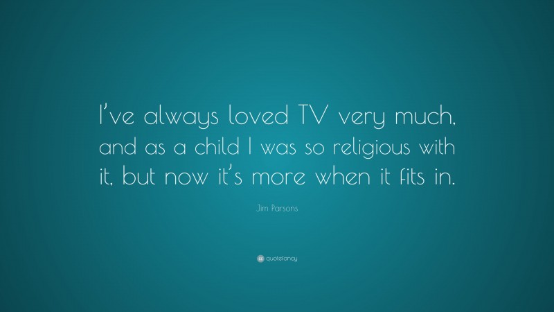 Jim Parsons Quote: “I’ve always loved TV very much, and as a child I was so religious with it, but now it’s more when it fits in.”