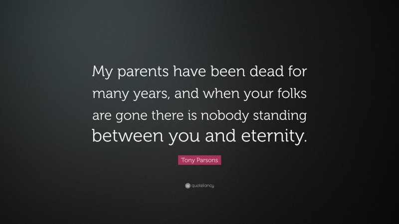 Tony Parsons Quote: “My parents have been dead for many years, and when your folks are gone there is nobody standing between you and eternity.”