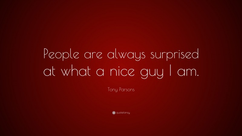Tony Parsons Quote: “People are always surprised at what a nice guy I am.”