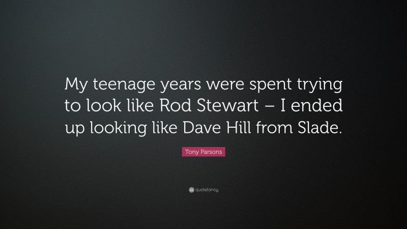 Tony Parsons Quote: “My teenage years were spent trying to look like Rod Stewart – I ended up looking like Dave Hill from Slade.”