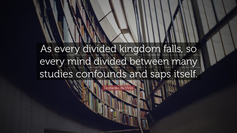 Leonardo da Vinci Quote: “As every divided kingdom falls, so every mind divided between many studies confounds and saps itself.”