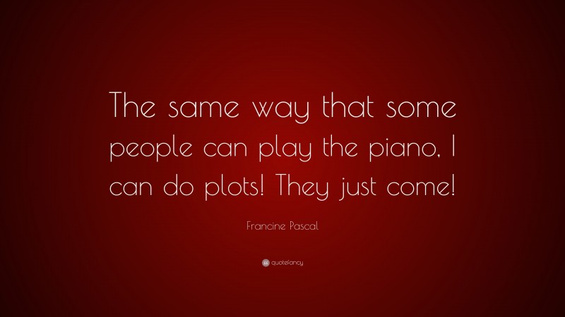 Francine Pascal Quote: “The same way that some people can play the piano, I can do plots! They just come!”