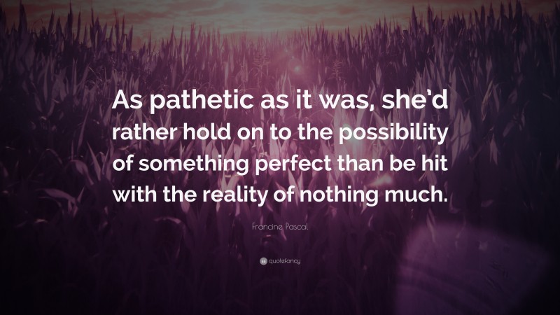 Francine Pascal Quote: “As pathetic as it was, she’d rather hold on to the possibility of something perfect than be hit with the reality of nothing much.”