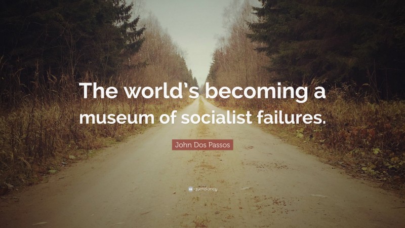 John Dos Passos Quote: “The world’s becoming a museum of socialist failures.”