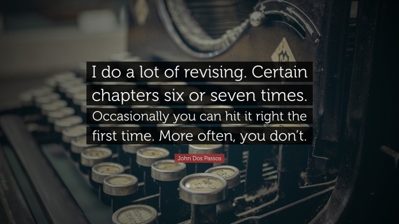 John Dos Passos Quote: “I do a lot of revising. Certain chapters six or seven times. Occasionally you can hit it right the first time. More often, you don’t.”