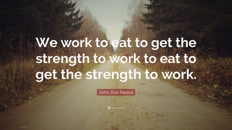 John Dos Passos Quote: “We work to eat to get the strength to work to eat to get the strength to work.”