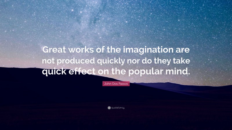 John Dos Passos Quote: “Great works of the imagination are not produced quickly nor do they take quick effect on the popular mind.”