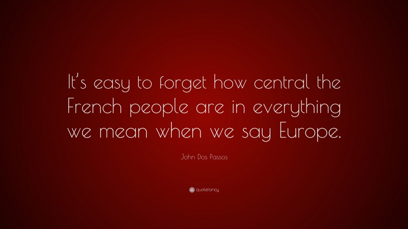 John Dos Passos Quote: “It’s easy to forget how central the French people are in everything we mean when we say Europe.”