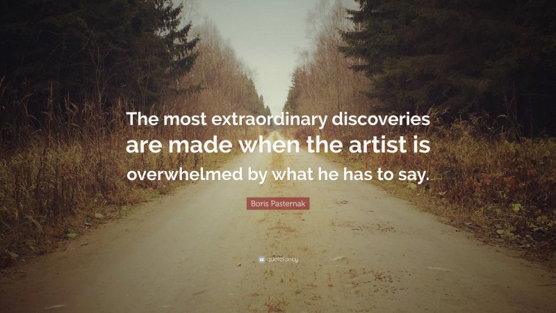 Boris Pasternak Quote: “The most extraordinary discoveries are made when the artist is overwhelmed by what he has to say.”