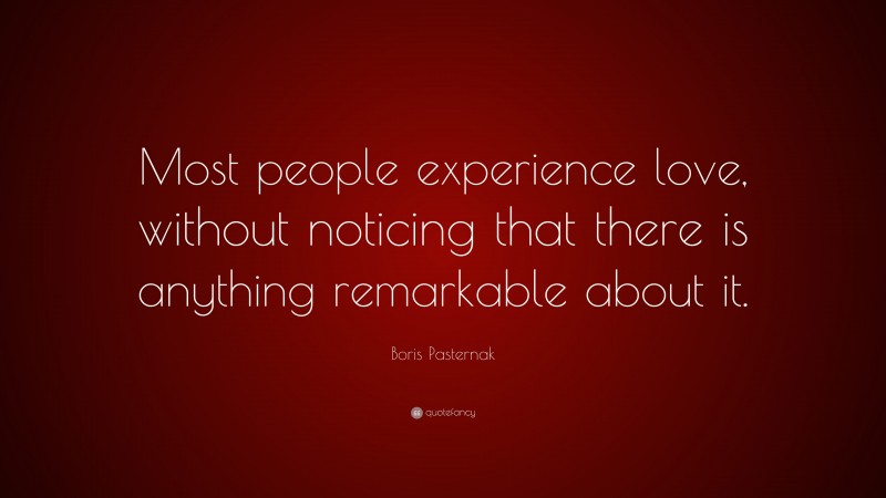 Boris Pasternak Quote: “Most people experience love, without noticing that there is anything remarkable about it.”
