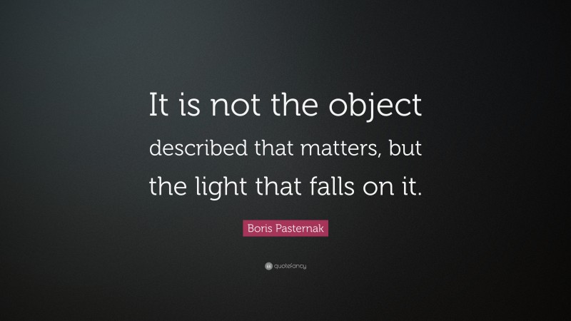 Boris Pasternak Quote: “It is not the object described that matters, but the light that falls on it.”
