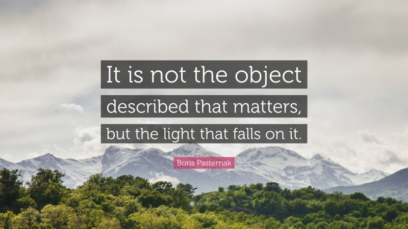 Boris Pasternak Quote: “It is not the object described that matters, but the light that falls on it.”